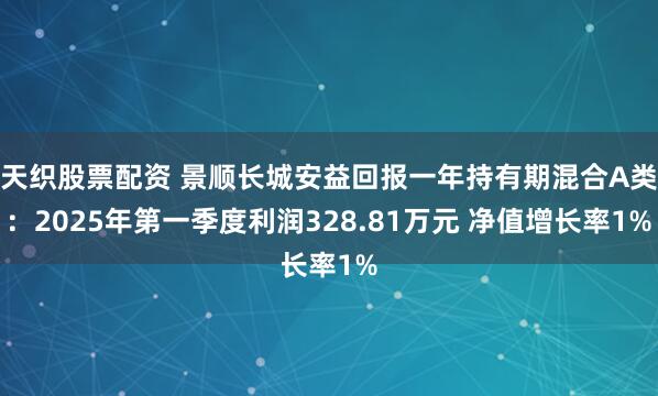 天织股票配资 景顺长城安益回报一年持有期混合A类：2025年第一季度利润328.81万元 净值增长率1%