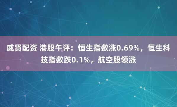 威贤配资 港股午评：恒生指数涨0.69%，恒生科技指数跌0.1%，航空股领涨