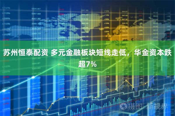 苏州恒泰配资 多元金融板块短线走低，华金资本跌超7%