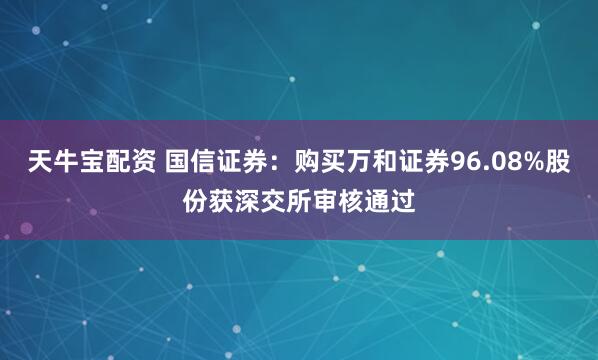 天牛宝配资 国信证券：购买万和证券96.08%股份获深交所审核通过