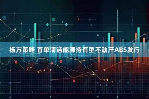 杨方策略 首单清洁能源持有型不动产ABS发行