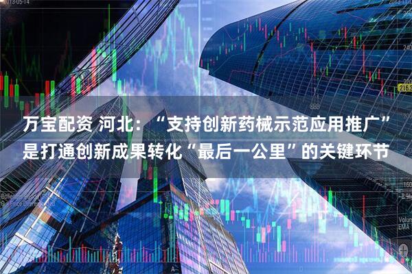 万宝配资 河北：“支持创新药械示范应用推广”是打通创新成果转化“最后一公里”的关键环节