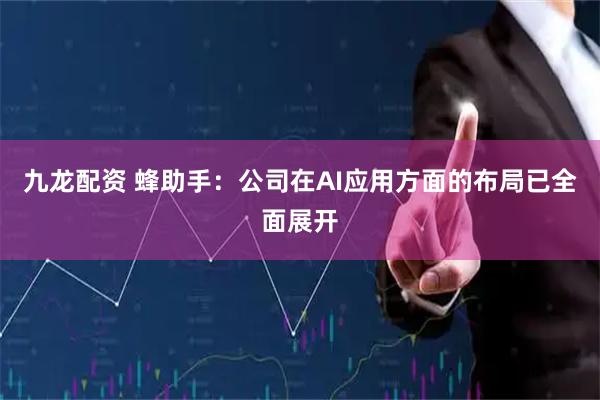九龙配资 蜂助手：公司在AI应用方面的布局已全面展开
