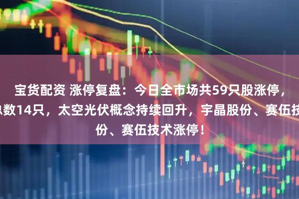 宝货配资 涨停复盘：今日全市场共59只股涨停，连板股总数14只，太空光伏概念持续回升，宇晶股份、赛伍技术涨停！