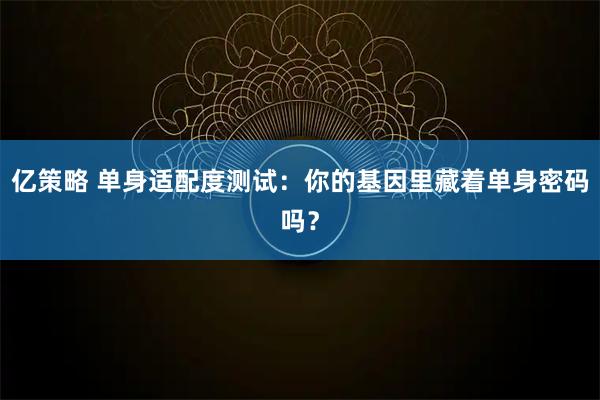 亿策略 单身适配度测试:你的基因里藏着单身密码吗?