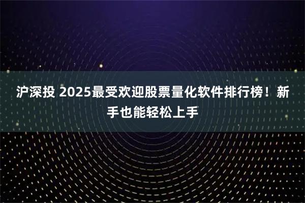 沪深投 2025最受欢迎股票量化软件排行榜！新手也能轻松上手