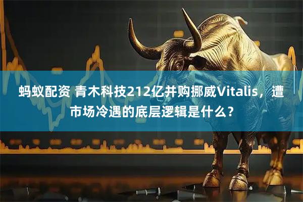 蚂蚁配资 青木科技212亿并购挪威Vitalis，遭市场冷遇的底层逻辑是什么？